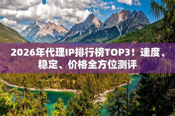 2026年代理IP排行榜TOP3！速度、稳定、价格全方位测评
