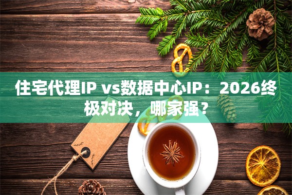 住宅代理IP vs数据中心IP：2026终极对决，哪家强？