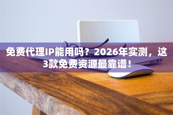 免费代理IP能用吗？2026年实测，这3款免费资源最靠谱！