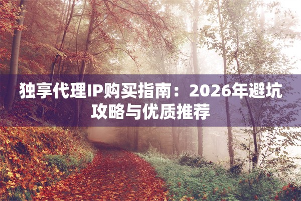 独享代理IP购买指南：2026年避坑攻略与优质推荐