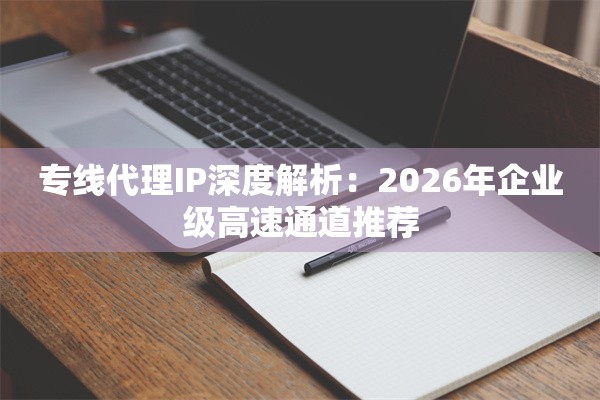 专线代理IP深度解析：2026年企业级高速通道推荐