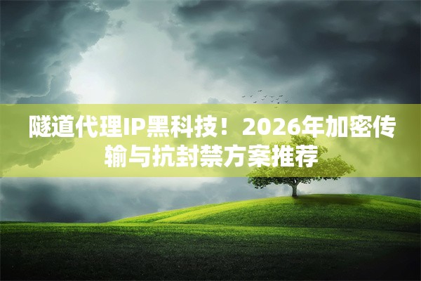 隧道代理IP黑科技！2026年加密传输与抗封禁方案推荐