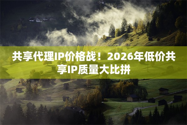 共享代理IP价格战！2026年低价共享IP质量大比拼