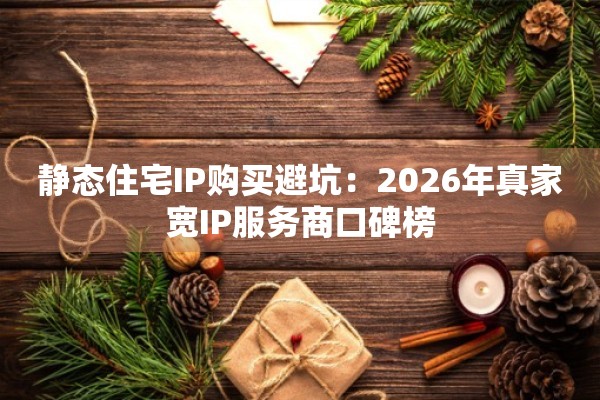 静态住宅IP购买避坑：2026年真家宽IP服务商口碑榜