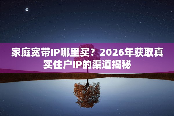 家庭宽带IP哪里买？2026年获取真实住户IP的渠道揭秘