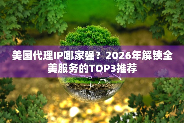 美国代理IP哪家强？2026年解锁全美服务的TOP3推荐