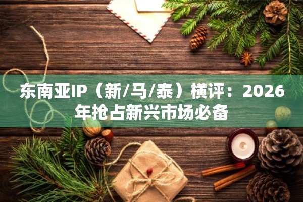东南亚IP（新/马/泰）横评：2026年抢占新兴市场必备