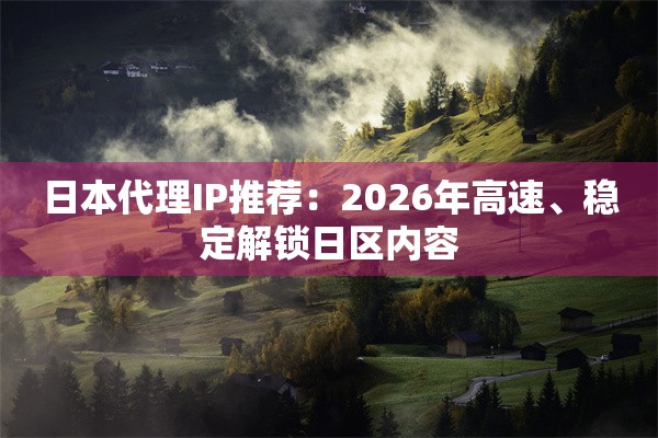 日本代理IP推荐：2026年高速、稳定解锁日区内容
