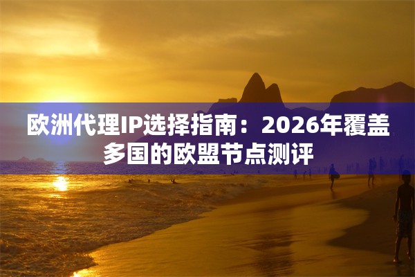欧洲代理IP选择指南：2026年覆盖多国的欧盟节点测评