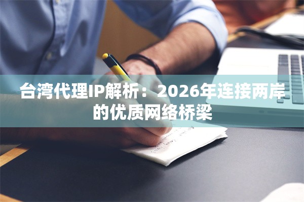 台湾代理IP解析：2026年连接两岸的优质网络桥梁
