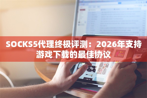 SOCKS5代理终极评测：2026年支持游戏下载的最佳协议