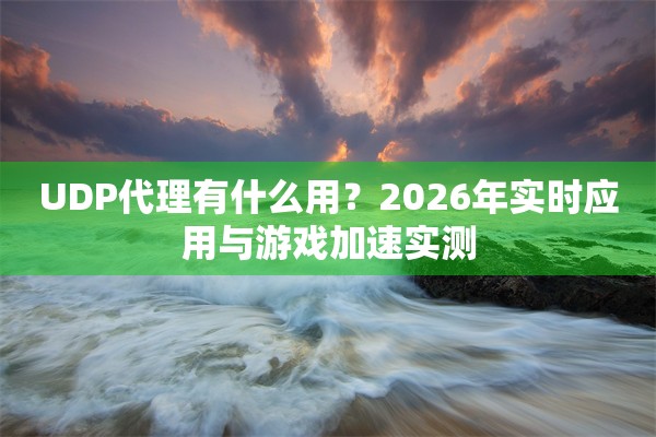 UDP代理有什么用？2026年实时应用与游戏加速实测