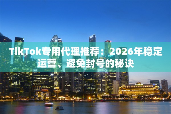 TikTok专用代理推荐：2026年稳定运营、避免封号的秘诀