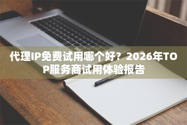 代理IP免费试用哪个好？2026年TOP服务商试用体验报告