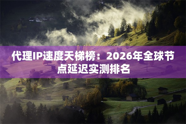 代理IP速度天梯榜：2026年全球节点延迟实测排名
