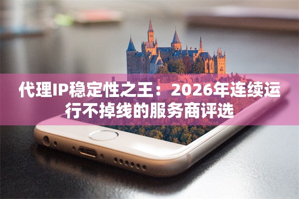 代理IP稳定性之王：2026年连续运行不掉线的服务商评选