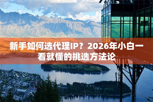 新手如何选代理IP？2026年小白一看就懂的挑选方法论