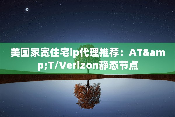 美国家宽住宅ip代理推荐:AT&T/Verizon静态节点