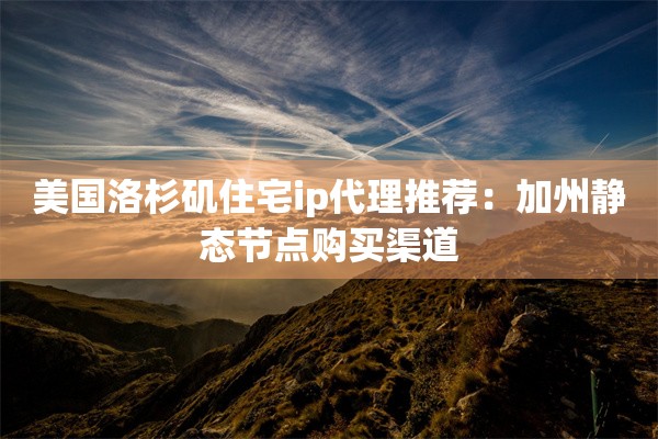 美国洛杉矶住宅ip代理推荐：加州静态节点购买渠道