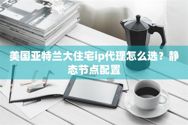 美国亚特兰大住宅ip代理怎么选？静态节点配置