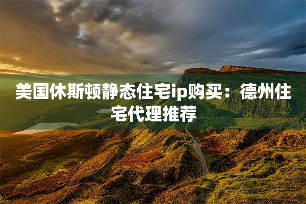 美国休斯顿静态住宅ip购买：德州住宅代理推荐
