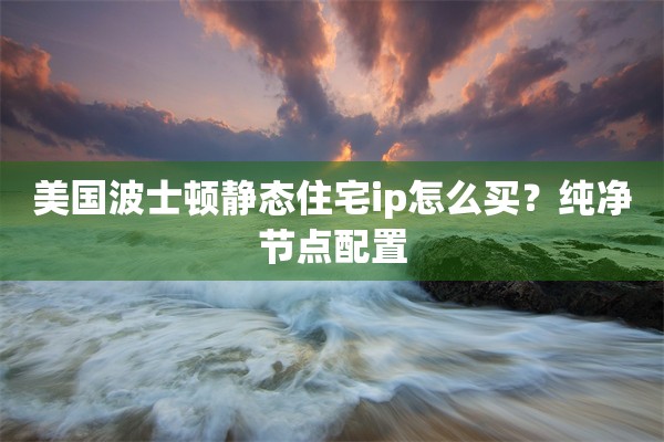 美国波士顿静态住宅ip怎么买？纯净节点配置