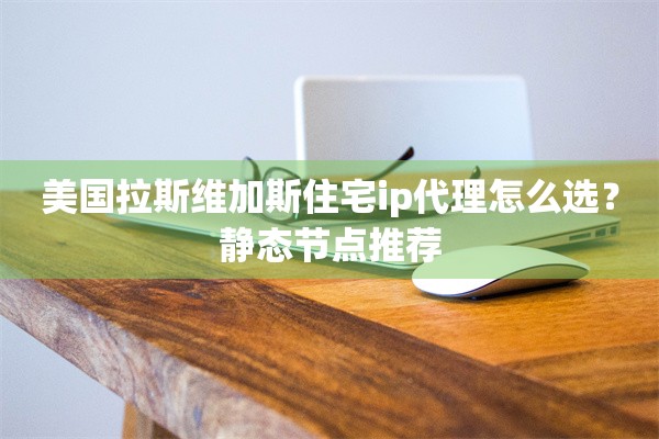 美国拉斯维加斯住宅ip代理怎么选？静态节点推荐