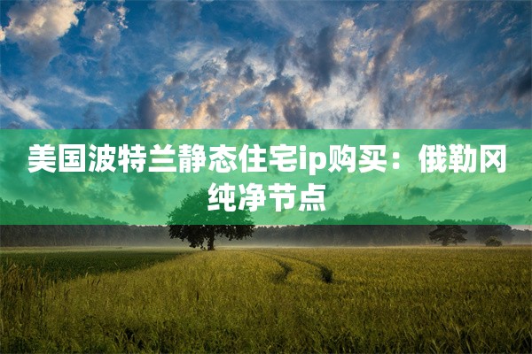 美国波特兰静态住宅ip购买：俄勒冈纯净节点