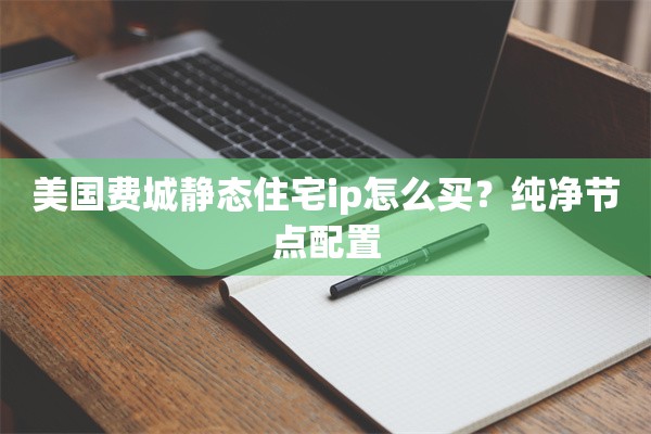 美国费城静态住宅ip怎么买？纯净节点配置
