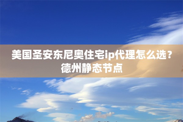 美国圣安东尼奥住宅ip代理怎么选？德州静态节点