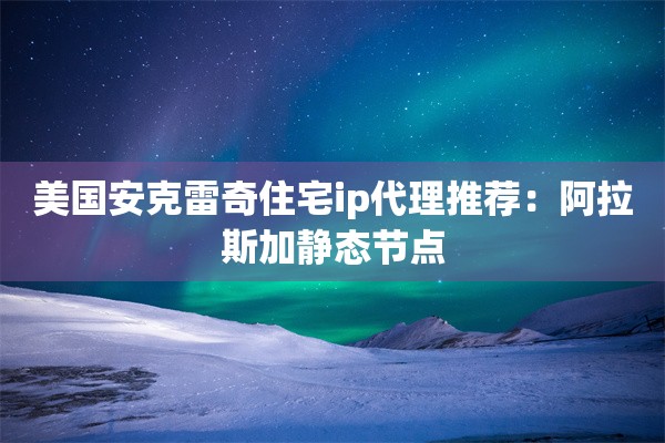 美国安克雷奇住宅ip代理推荐：阿拉斯加静态节点