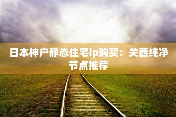 日本神户静态住宅ip购买：关西纯净节点推荐