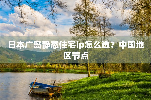 日本广岛静态住宅ip怎么选？中国地区节点