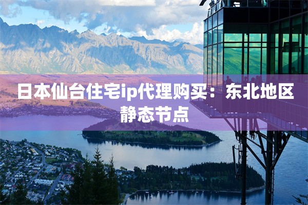 日本仙台住宅ip代理购买：东北地区静态节点