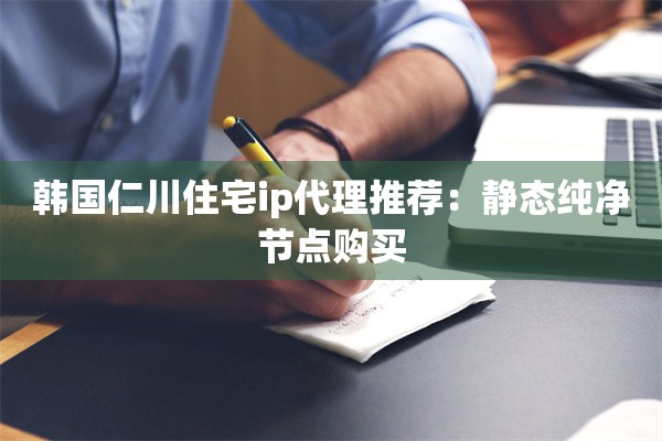 韩国仁川住宅ip代理推荐：静态纯净节点购买
