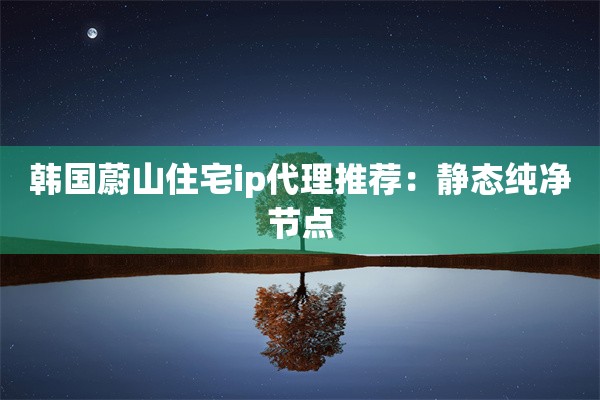韩国蔚山住宅ip代理推荐：静态纯净节点