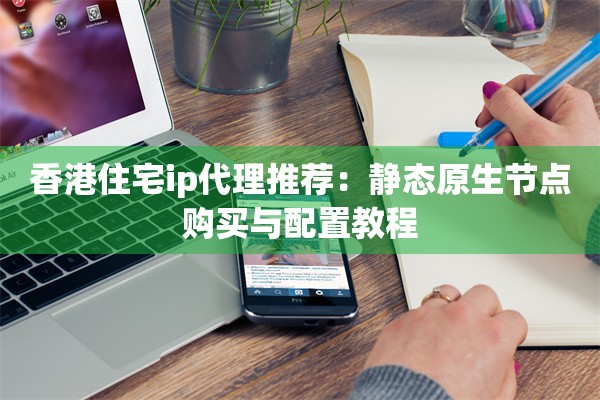 香港住宅ip代理推荐：静态原生节点购买与配置教程