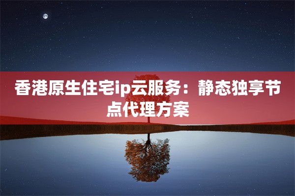 香港原生住宅ip云服务：静态独享节点代理方案