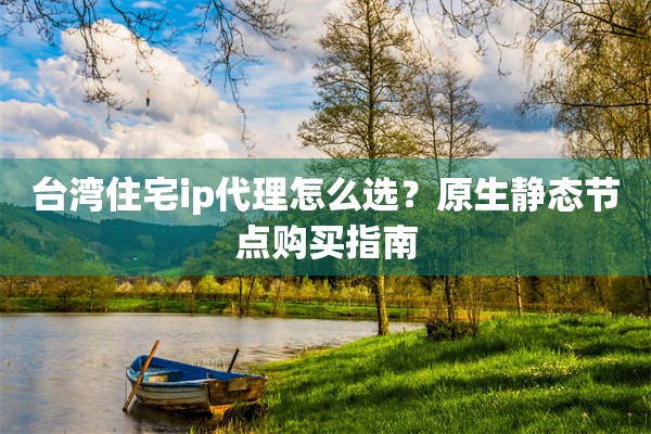 台湾住宅ip代理怎么选？原生静态节点购买指南