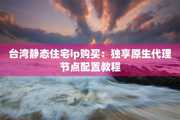 台湾静态住宅ip购买：独享原生代理节点配置教程