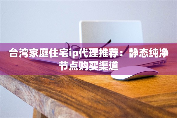 台湾家庭住宅ip代理推荐：静态纯净节点购买渠道