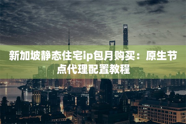新加坡静态住宅ip包月购买：原生节点代理配置教程