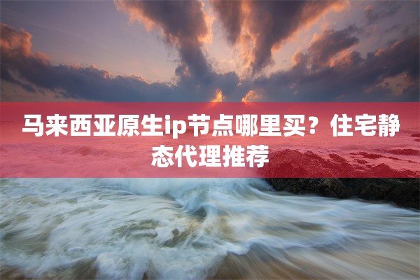 马来西亚原生ip节点哪里买？住宅静态代理推荐