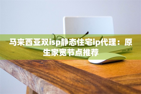 马来西亚双isp静态住宅ip代理：原生家宽节点推荐