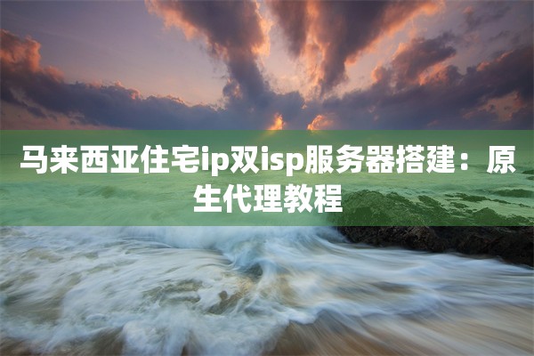 马来西亚住宅ip双isp服务器搭建：原生代理教程