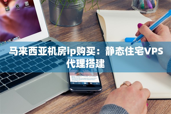 马来西亚机房ip购买：静态住宅VPS代理搭建