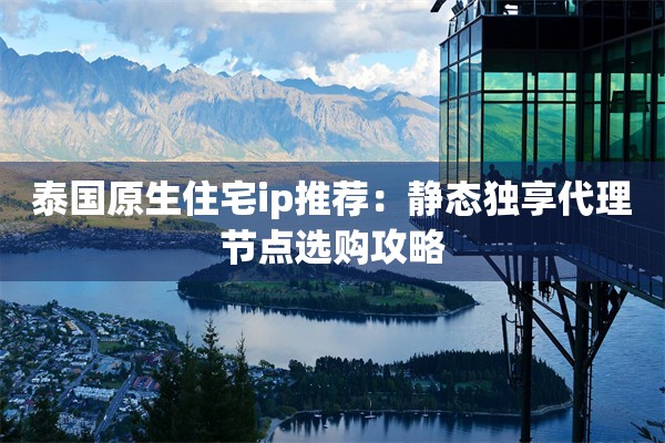 泰国原生住宅ip推荐：静态独享代理节点选购攻略