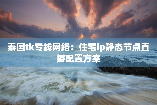 泰国tk专线网络：住宅ip静态节点直播配置方案