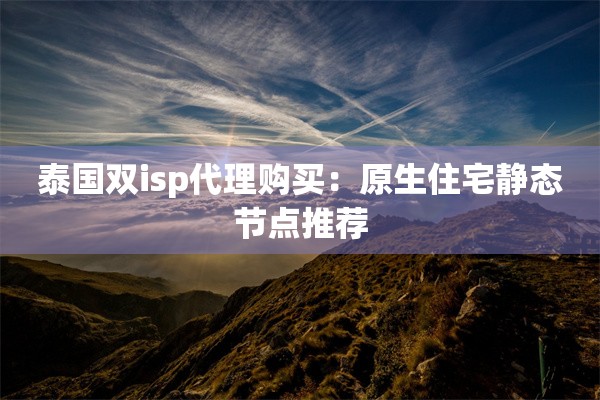 泰国双isp代理购买：原生住宅静态节点推荐