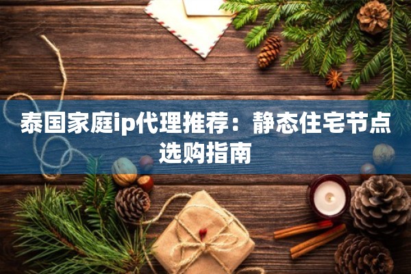 泰国家庭ip代理推荐：静态住宅节点选购指南